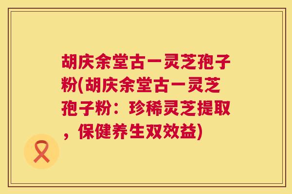 胡庆余堂古一灵芝孢子粉(胡庆余堂古一灵芝孢子粉：珍稀灵芝提取，保健养生双效益)  第1张