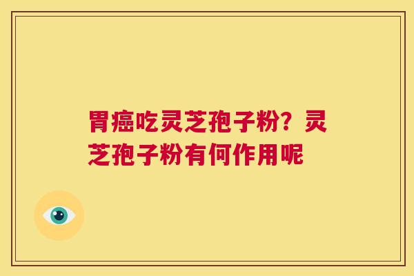 胃癌吃灵芝孢子粉?灵芝孢子粉有何作用呢 第1张 胃癌吃灵芝孢子粉?灵芝孢子粉有何作用呢 第1张
