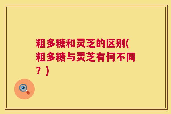 粗多糖和灵芝的区别(粗多糖与灵芝有何不同?) 第1张 粗多糖和灵芝的区别(粗多糖与灵芝有何不同?) 第1张