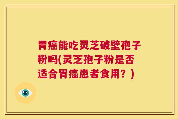 胃癌能吃灵芝破壁孢子粉吗(灵芝孢子粉是否适合胃癌患者食用?) 第1张 胃癌能吃灵芝破壁孢子粉吗(灵芝孢子粉是否适合胃癌患者食用?) 第1张