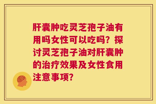 肝囊肿吃灵芝孢子油有用吗女性可以吃吗?探讨灵芝孢子油对肝囊肿的治疗效果及女性食用注意事项? 第1张 肝囊肿吃灵芝孢子油有用吗女性可以吃吗?探讨灵芝孢子油对肝囊肿的治疗效果及女性食用注意事项? 第1张