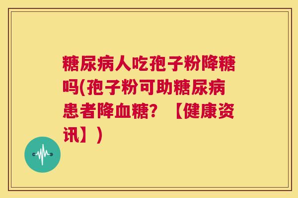 糖尿病人吃孢子粉降糖吗(孢子粉可助糖尿病患者降血糖?【健康资讯】) 第1张 糖尿病人吃孢子粉降糖吗(孢子粉可助糖尿病患者降血糖?【健康资讯】) 第1张