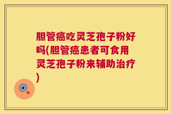 胆管癌吃灵芝孢子粉好吗(胆管癌患者可食用灵芝孢子粉来辅助治疗) 第1张 胆管癌吃灵芝孢子粉好吗(胆管癌患者可食用灵芝孢子粉来辅助治疗) 第1张
