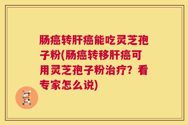 肠癌转肝癌能吃灵芝孢子粉(肠癌转移肝癌可用灵芝孢子粉治疗?看专家怎么说) 第1张 肠癌转肝癌能吃灵芝孢子粉(肠癌转移肝癌可用灵芝孢子粉治疗?看专家怎么说) 第1张