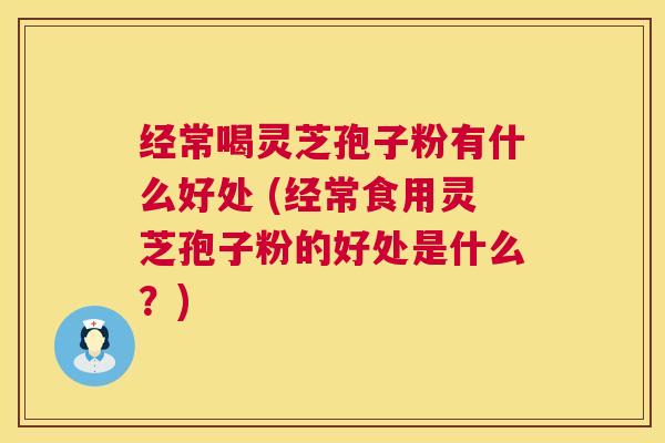 经常喝灵芝孢子粉有什么好处 (经常食用灵芝孢子粉的好处是什么?) 第1张 经常喝灵芝孢子粉有什么好处 (经常食用灵芝孢子粉的好处是什么?) 第1张