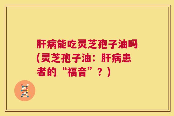 肝病能吃灵芝孢子油吗(灵芝孢子油：肝病患者的“福音”？)  第1张