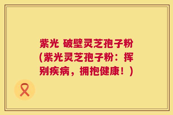 紫光 破壁灵芝孢子粉(紫光灵芝孢子粉:挥别疾病,拥抱健康!) 第1张 紫光 破壁灵芝孢子粉(紫光灵芝孢子粉:挥别疾病,拥抱健康!) 第1张