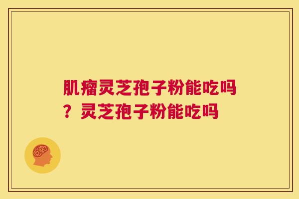 肌瘤灵芝孢子粉能吃吗？灵芝孢子粉能吃吗  第1张