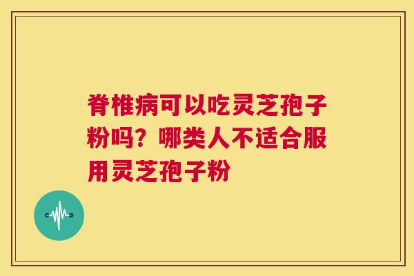 脊椎病可以吃灵芝孢子粉吗?哪类人不适合服用灵芝孢子粉 第1张 脊椎病可以吃灵芝孢子粉吗?哪类人不适合服用灵芝孢子粉 第1张