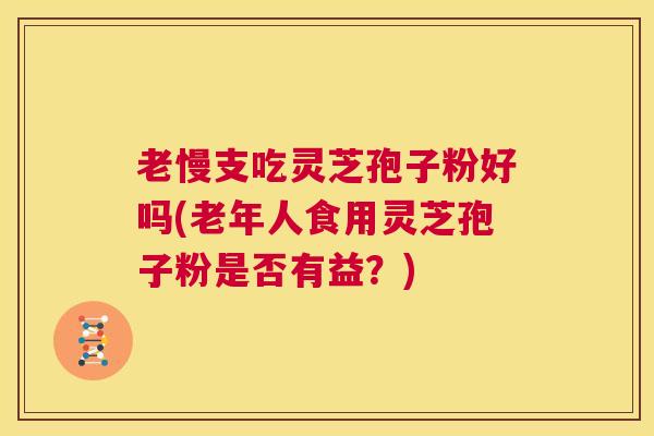 老慢支吃灵芝孢子粉好吗(老年人食用灵芝孢子粉是否有益?) 第1张 老慢支吃灵芝孢子粉好吗(老年人食用灵芝孢子粉是否有益?) 第1张