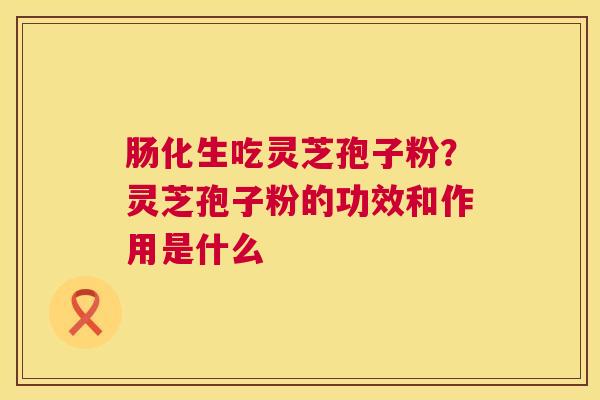 肠化生吃灵芝孢子粉?灵芝孢子粉的功效和作用是什么 第1张 肠化生吃灵芝孢子粉?灵芝孢子粉的功效和作用是什么 第1张
