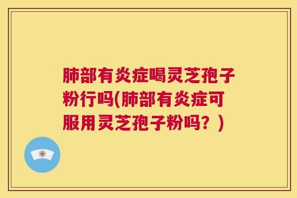 肺部有炎症喝灵芝孢子粉行吗(肺部有炎症可服用灵芝孢子粉吗?) 第1张 肺部有炎症喝灵芝孢子粉行吗(肺部有炎症可服用灵芝孢子粉吗?) 第1张