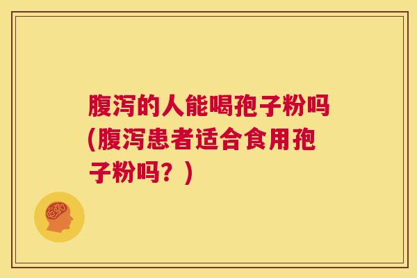 腹泻的人能喝孢子粉吗(腹泻患者适合食用孢子粉吗?) 第1张 腹泻的人能喝孢子粉吗(腹泻患者适合食用孢子粉吗?) 第1张