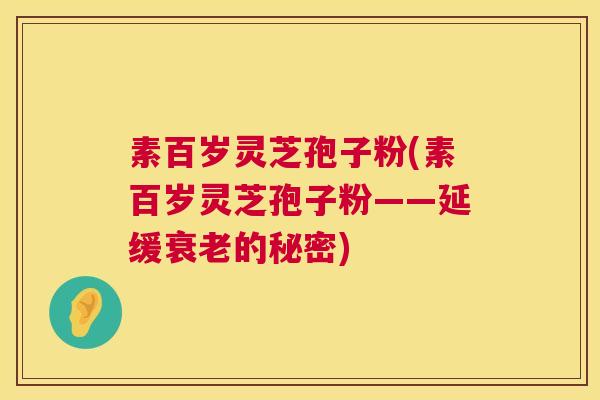 素百岁灵芝孢子粉(素百岁灵芝孢子粉——延缓衰老的秘密) 第1张 素百岁灵芝孢子粉(素百岁灵芝孢子粉——延缓衰老的秘密) 第1张
