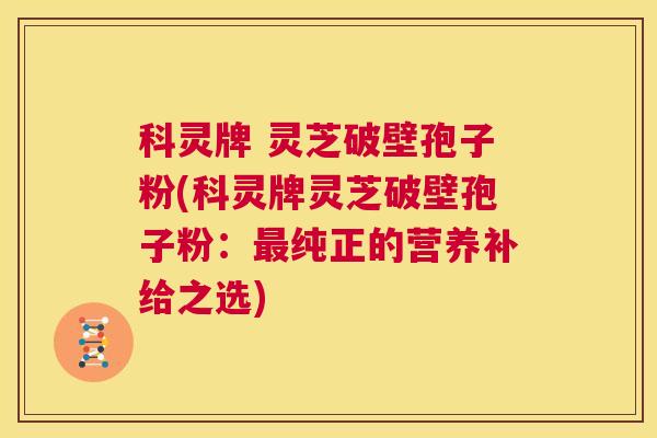 科灵牌 灵芝破壁孢子粉(科灵牌灵芝破壁孢子粉:最纯正的营养补给之选) 第1张 科灵牌 灵芝破壁孢子粉(科灵牌灵芝破壁孢子粉:最纯正的营养补给之选) 第1张