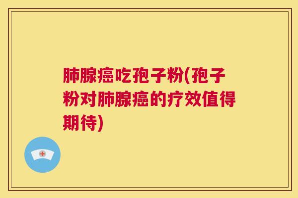 肺腺癌吃孢子粉(孢子粉对肺腺癌的疗效值得期待)  第1张