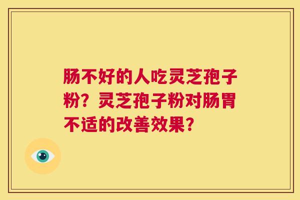肠不好的人吃灵芝孢子粉?灵芝孢子粉对肠胃不适的改善效果? 第1张 肠不好的人吃灵芝孢子粉?灵芝孢子粉对肠胃不适的改善效果? 第1张