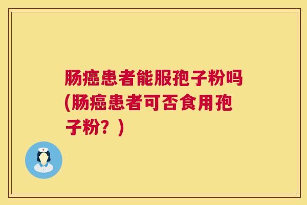 肠癌患者能服孢子粉吗(肠癌患者可否食用孢子粉？)  第1张