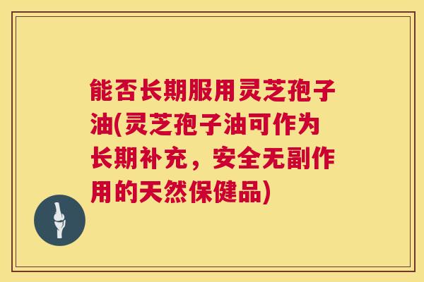 能否长期服用灵芝孢子油(灵芝孢子油可作为长期补充,安全无副作用的天然保健品) 第1张 能否长期服用灵芝孢子油(灵芝孢子油可作为长期补充,安全无副作用的天然保健品) 第1张