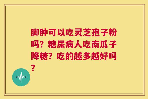 脚肿可以吃灵芝孢子粉吗?糖尿病人吃南瓜子降糖?吃的越多越好吗? 第1张 脚肿可以吃灵芝孢子粉吗?糖尿病人吃南瓜子降糖?吃的越多越好吗? 第1张
