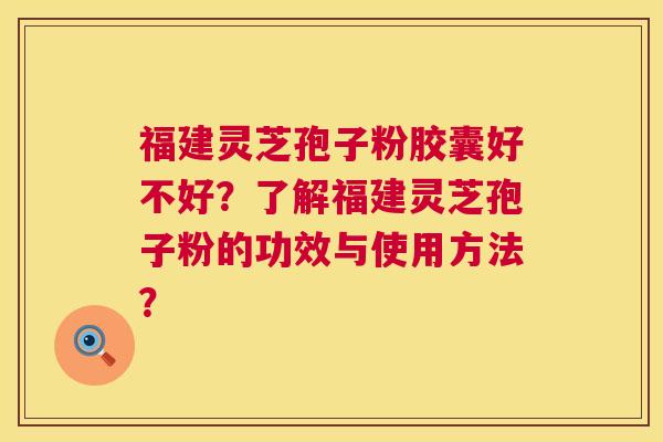 福建灵芝孢子粉胶囊好不好？了解福建灵芝孢子粉的功效与使用方法？  第1张