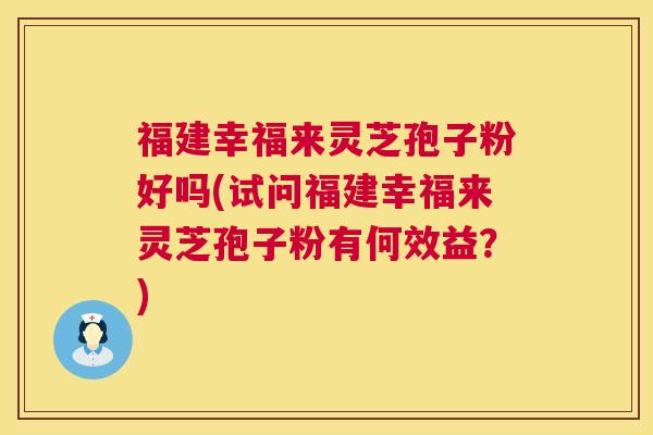 福建幸福来灵芝孢子粉好吗(试问福建幸福来灵芝孢子粉有何效益？)  第1张