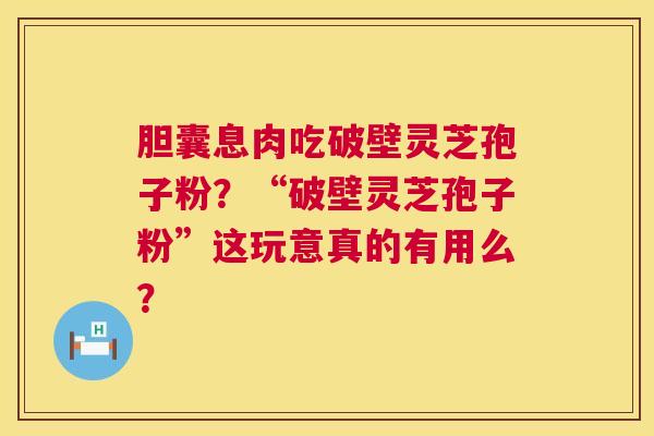胆囊息肉吃破壁灵芝孢子粉?“破壁灵芝孢子粉”这玩意真的有用么? 第1张 胆囊息肉吃破壁灵芝孢子粉?“破壁灵芝孢子粉”这玩意真的有用么? 第1张