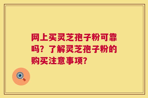 网上买灵芝孢子粉可靠吗?了解灵芝孢子粉的购买注意事项? 第1张 网上买灵芝孢子粉可靠吗?了解灵芝孢子粉的购买注意事项? 第1张