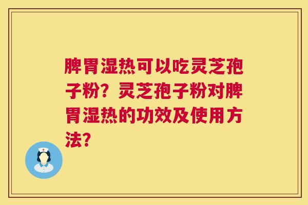 脾胃湿热可以吃灵芝孢子粉?灵芝孢子粉对脾胃湿热的功效及使用方法? 第1张 脾胃湿热可以吃灵芝孢子粉?灵芝孢子粉对脾胃湿热的功效及使用方法? 第1张