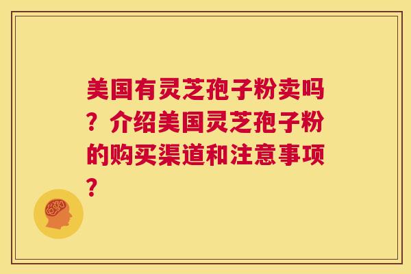 美国有灵芝孢子粉卖吗？介绍美国灵芝孢子粉的购买渠道和注意事项？  第1张