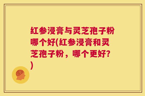 红参浸膏与灵芝孢子粉哪个好(红参浸膏和灵芝孢子粉，哪个更好？)  第1张