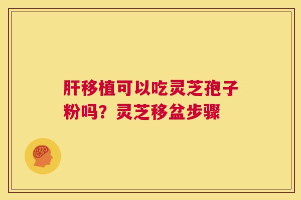 肝移植可以吃灵芝孢子粉吗?灵芝移盆步骤 第1张 肝移植可以吃灵芝孢子粉吗?灵芝移盆步骤 第1张