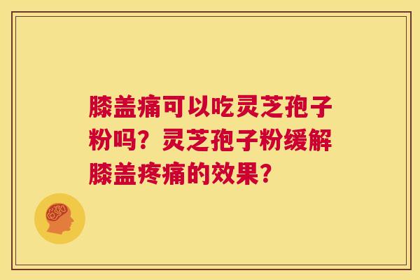 膝盖痛可以吃灵芝孢子粉吗？灵芝孢子粉缓解膝盖疼痛的效果？  第1张