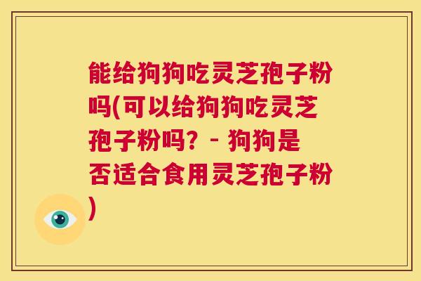 能给狗狗吃灵芝孢子粉吗(可以给狗狗吃灵芝孢子粉吗？- 狗狗是否适合食用灵芝孢子粉)  第1张