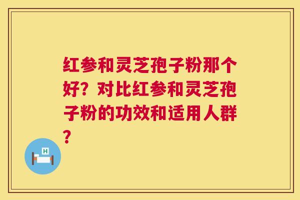 红参和灵芝孢子粉那个好？对比红参和灵芝孢子粉的功效和适用人群？  第1张