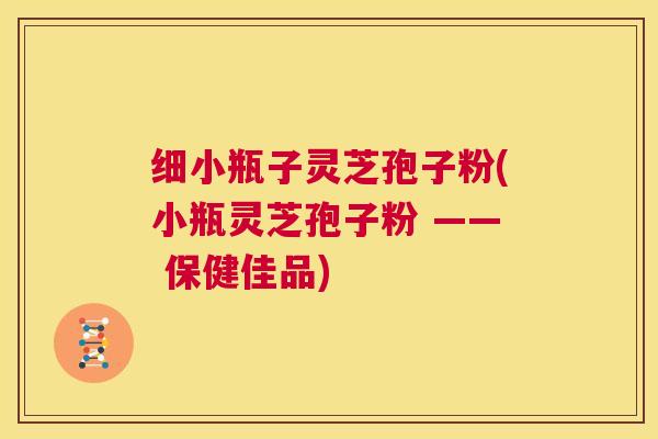 细小瓶子灵芝孢子粉(小瓶灵芝孢子粉 —— 保健佳品) 第1张 细小瓶子灵芝孢子粉(小瓶灵芝孢子粉 —— 保健佳品) 第1张