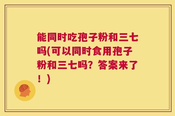 能同时吃孢子粉和三七吗(可以同时食用孢子粉和三七吗?答案来了!) 第1张 能同时吃孢子粉和三七吗(可以同时食用孢子粉和三七吗?答案来了!) 第1张