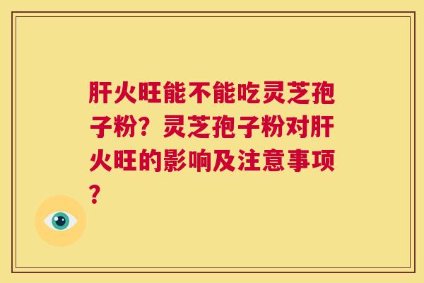 肝火旺能不能吃灵芝孢子粉？灵芝孢子粉对肝火旺的影响及注意事项？  第1张