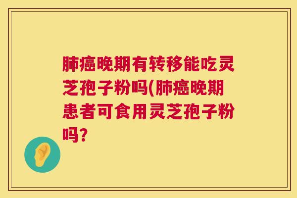 肺癌晚期有转移能吃灵芝孢子粉吗(肺癌晚期患者可食用灵芝孢子粉吗? 第1张 肺癌晚期有转移能吃灵芝孢子粉吗(肺癌晚期患者可食用灵芝孢子粉吗? 第1张