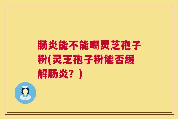 肠炎能不能喝灵芝孢子粉(灵芝孢子粉能否缓解肠炎?) 第1张 肠炎能不能喝灵芝孢子粉(灵芝孢子粉能否缓解肠炎?) 第1张