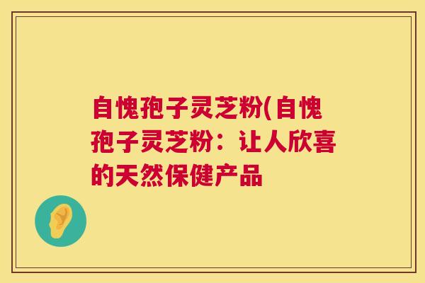 自愧孢子灵芝粉(自愧孢子灵芝粉:让人欣喜的天然保健产品 第1张 自愧孢子灵芝粉(自愧孢子灵芝粉:让人欣喜的天然保健产品 第1张