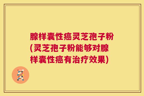 腺样囊性癌灵芝孢子粉(灵芝孢子粉能够对腺样囊性癌有治疗效果)  第1张