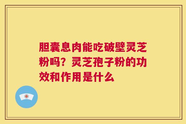 胆囊息肉能吃破壁灵芝粉吗?灵芝孢子粉的功效和作用是什么 第1张 胆囊息肉能吃破壁灵芝粉吗?灵芝孢子粉的功效和作用是什么 第1张