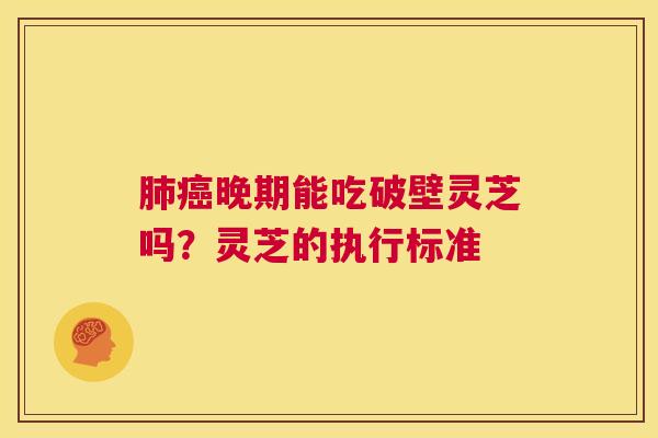 肺癌晚期能吃破壁灵芝吗?灵芝的执行标准 第1张 肺癌晚期能吃破壁灵芝吗?灵芝的执行标准 第1张
