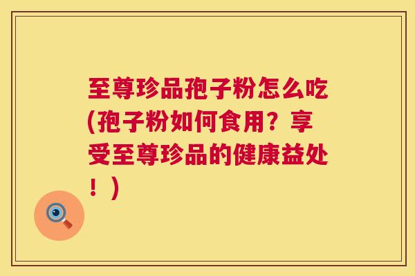 至尊珍品孢子粉怎么吃(孢子粉如何食用？享受至尊珍品的健康益处！)  第1张
