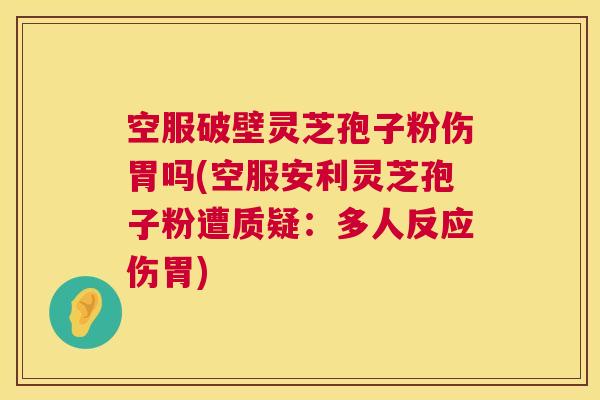 空服破壁灵芝孢子粉伤胃吗(空服安利灵芝孢子粉遭质疑:多人反应伤胃) 第1张 空服破壁灵芝孢子粉伤胃吗(空服安利灵芝孢子粉遭质疑:多人反应伤胃) 第1张