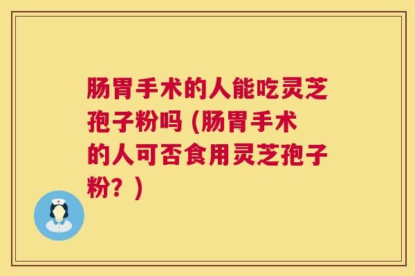 肠胃手术的人能吃灵芝孢子粉吗 (肠胃手术的人可否食用灵芝孢子粉？)  第1张