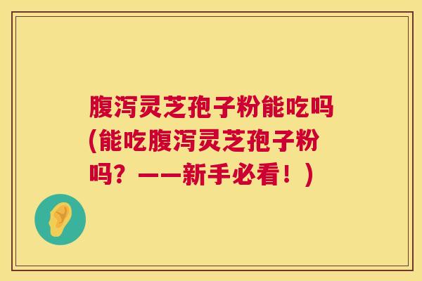 腹泻灵芝孢子粉能吃吗(能吃腹泻灵芝孢子粉吗?——新手必看!) 第1张 腹泻灵芝孢子粉能吃吗(能吃腹泻灵芝孢子粉吗?——新手必看!) 第1张