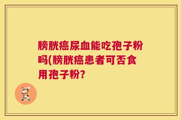 膀胱癌尿血能吃孢子粉吗(膀胱癌患者可否食用孢子粉？  第1张