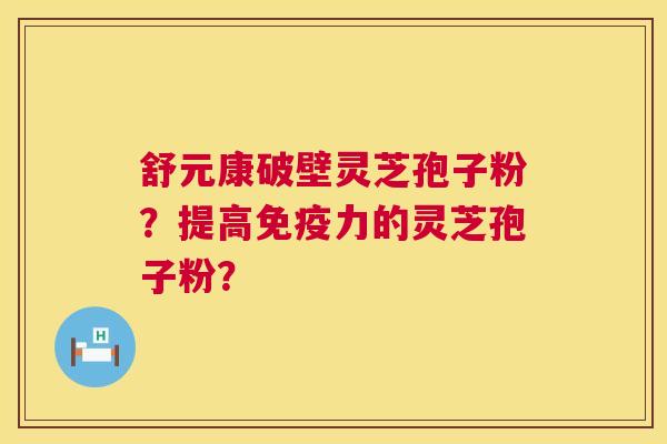 舒元康破壁灵芝孢子粉?提高免疫力的灵芝孢子粉? 第1张 舒元康破壁灵芝孢子粉?提高免疫力的灵芝孢子粉? 第1张